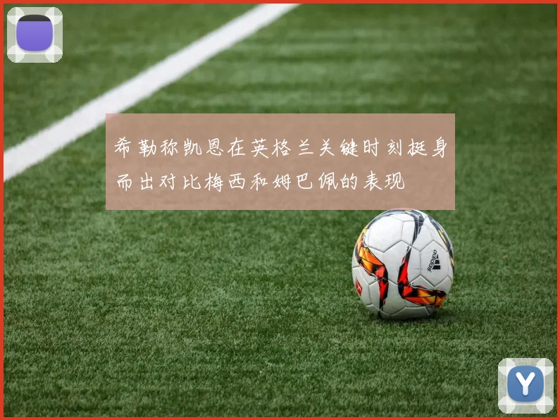 希勒称凯恩在英格兰关键时刻挺身而出对比梅西和姆巴佩的表现