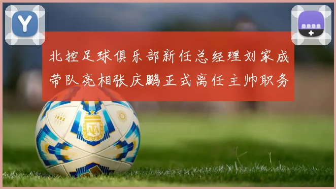 北控足球俱乐部新任总经理刘家成带队亮相张庆鹏正式离任主帅职务