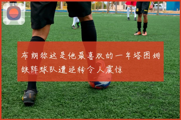 布朗称这是他最喜欢的一年塔图姆缺阵球队遭逆转令人震惊