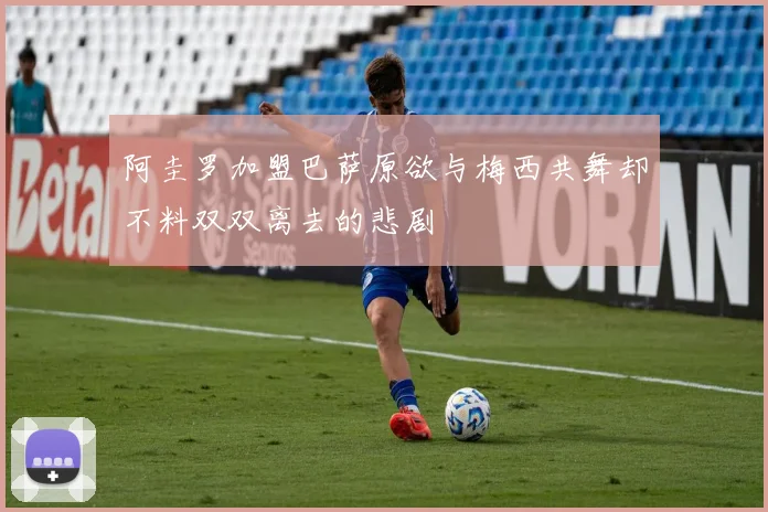 阿圭罗加盟巴萨原欲与梅西共舞却不料双双离去的悲剧