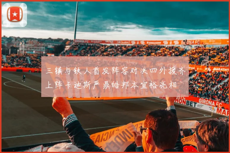 三镇与铁人首发阵容对决四外援齐上阵卡迪斯严鼎皓邦本宜裕亮相