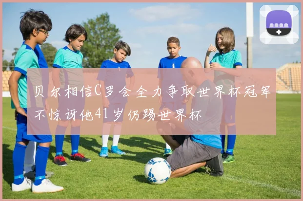 贝尔相信C罗会全力争取世界杯冠军不惊讶他41岁仍踢世界杯