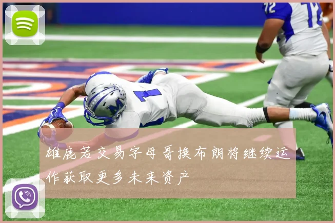 雄鹿若交易字母哥换布朗将继续运作获取更多未来资产