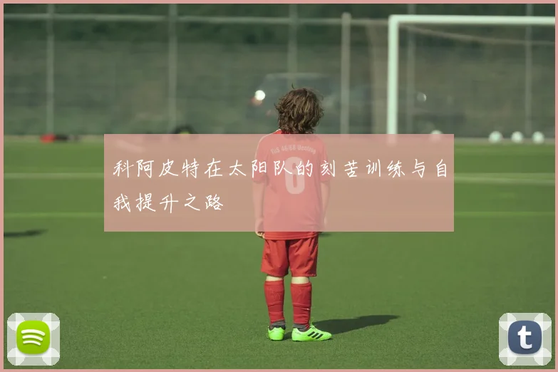 科阿皮特在太阳队的刻苦训练与自我提升之路
