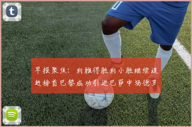 早报聚焦：利雅得胜利小胜继续追赶榜首巴黎成功引进巴萨中场德罗