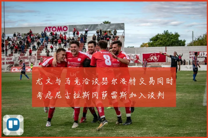 尤文与马竞洽谈瑟尔洛特交易同时考虑尼古拉斯冈萨雷斯加入谈判