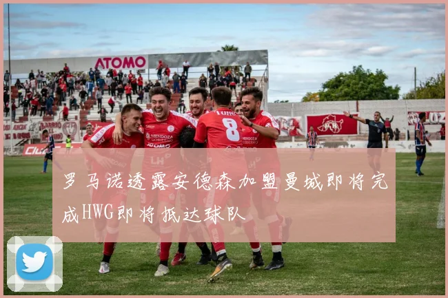 罗马诺透露安德森加盟曼城即将完成HWG即将抵达球队