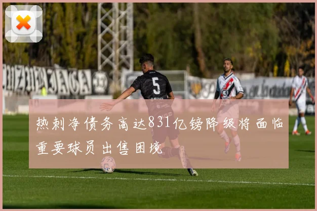 热刺净债务高达831亿镑降级将面临重要球员出售困境