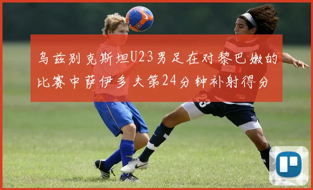 乌兹别克斯坦U23男足在对黎巴嫩的比赛中萨伊多夫第24分钟补射得分领先1-0