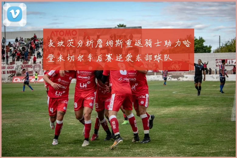 麦坎茨分析詹姆斯重返骑士助力哈登米切尔季后赛逆袭东部球队