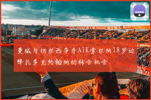 曼城与切尔西争夺AIK索尔纳18岁边锋扎多克约翰纳的转会机会