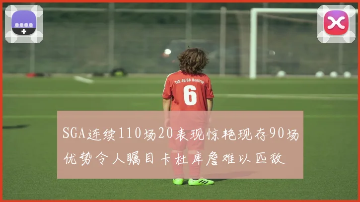 SGA连续110场20表现惊艳现存90场优势令人瞩目卡杜库詹难以匹敌