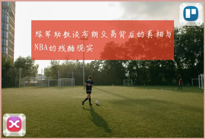 绿军助教谈布朗交易背后的真相与NBA的残酷现实