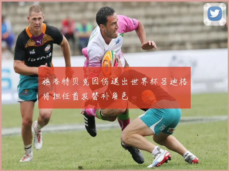 施洛特贝克因伤退出世界杯吕迪格将担任首发替补角色