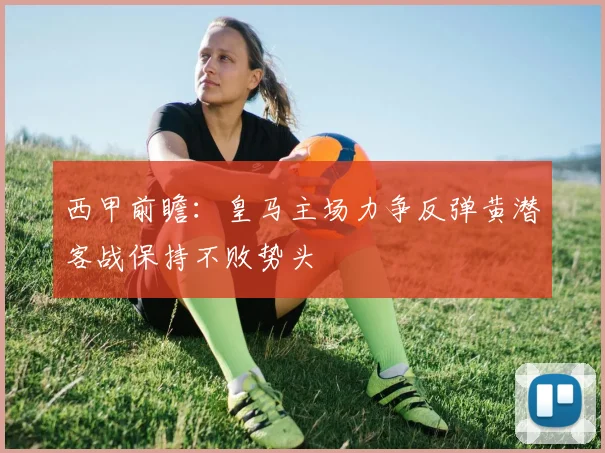 西甲前瞻：皇马主场力争反弹黄潜客战保持不败势头