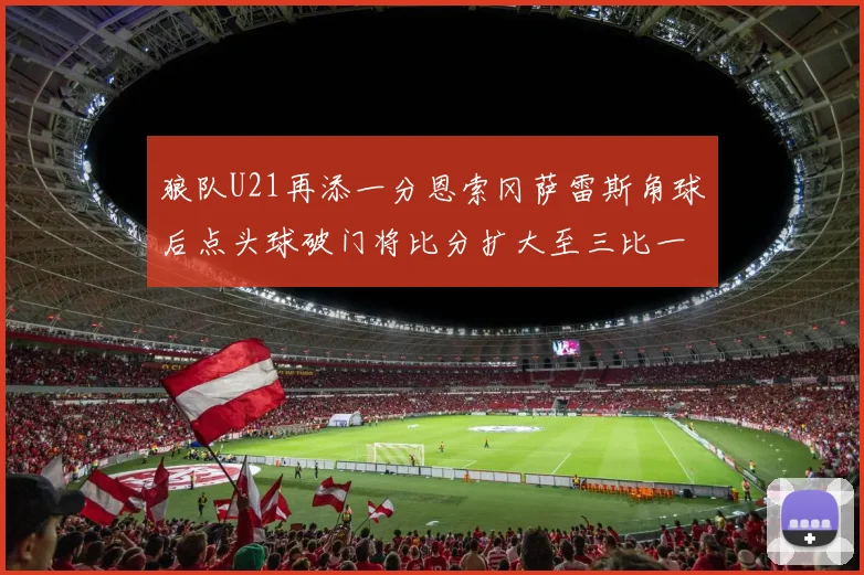 狼队U21再添一分恩索冈萨雷斯角球后点头球破门将比分扩大至三比一