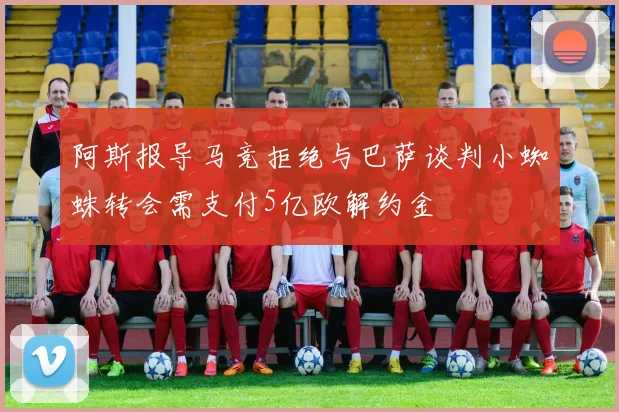 阿斯报导马竞拒绝与巴萨谈判小蜘蛛转会需支付5亿欧解约金