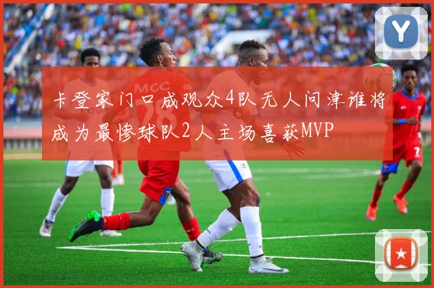 卡登家门口成观众4队无人问津谁将成为最惨球队2人主场喜获MVP
