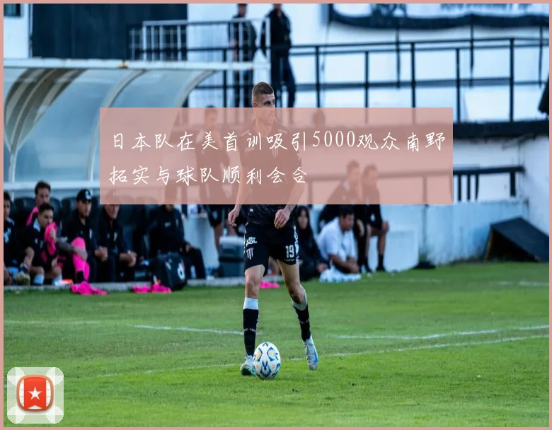 日本队在美首训吸引5000观众南野拓实与球队顺利会合
