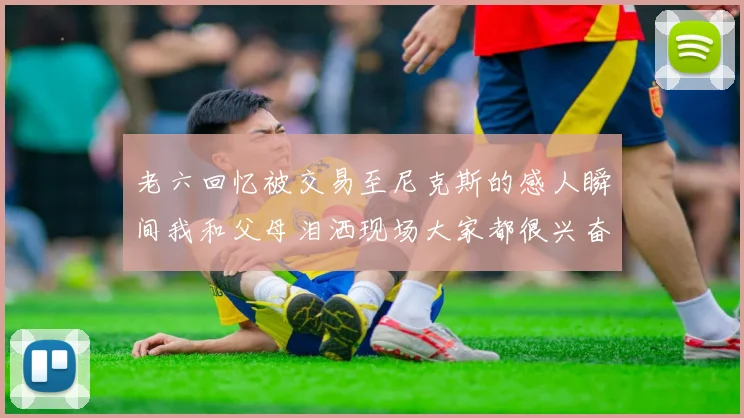 老六回忆被交易至尼克斯的感人瞬间我和父母泪洒现场大家都很兴奋