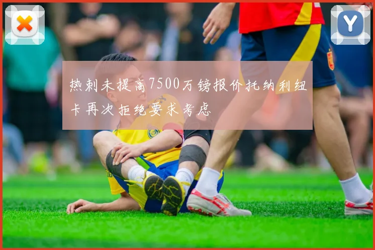 热刺未提高7500万镑报价托纳利纽卡再次拒绝要求考虑