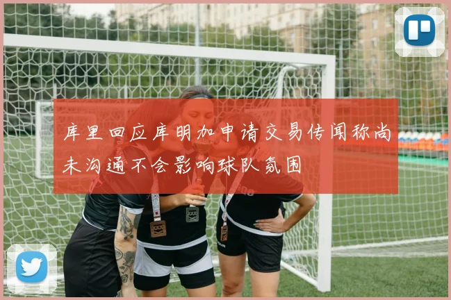 库里回应库明加申请交易传闻称尚未沟通不会影响球队氛围