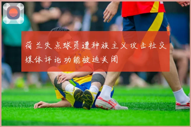 荷兰失点球员遭种族主义攻击社交媒体评论功能被迫关闭
