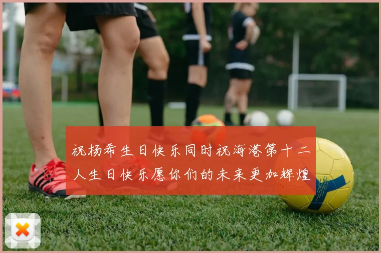 祝杨希生日快乐同时祝海港第十二人生日快乐愿你们的未来更加辉煌绚烂