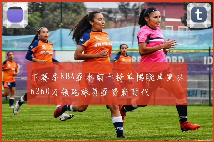 下赛季NBA薪水前十榜单揭晓库里以6260万领跑球员薪资新时代
