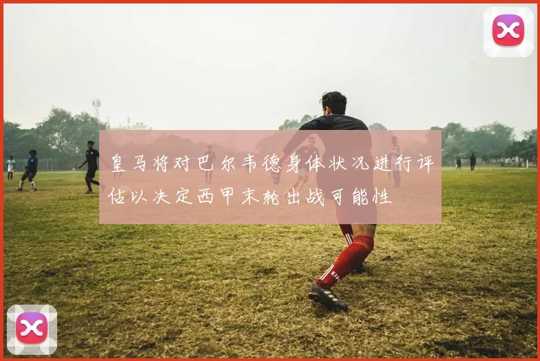 皇马将对巴尔韦德身体状况进行评估以决定西甲末轮出战可能性