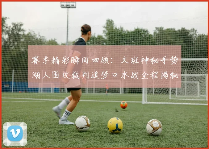 赛季精彩瞬间回顾：文班神秘手势湖人围攻裁判追梦口水战全程揭秘