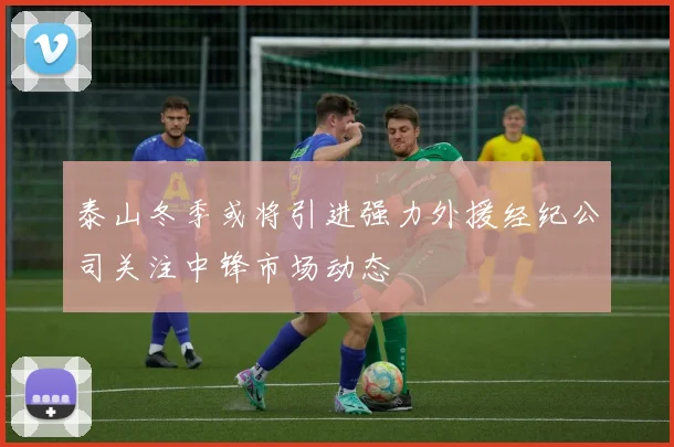 泰山冬季或将引进强力外援经纪公司关注中锋市场动态
