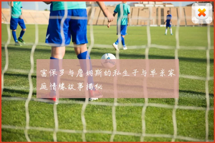 富保罗与詹姆斯的私生子与单亲家庭情缘故事揭秘